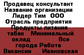 Продавец-консультант › Название организации ­ Лидер Тим, ООО › Отрасль предприятия ­ Продукты питания, табак › Минимальный оклад ­ 140 000 - Все города Работа » Вакансии   . Ивановская обл.